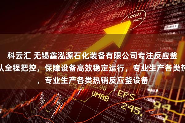 科云汇 无锡鑫泓源石化装备有限公司专注反应釜制造，技术团队全程把控，保障设备高效稳定运行，专业生产各类热销反应釜设备