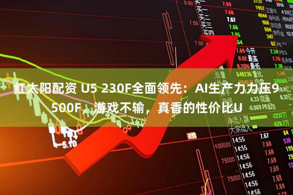 红太阳配资 U5 230F全面领先：AI生产力力压9500F，游戏不输，真香的性价比U