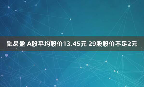 融易盈 A股平均股价13.45元 29股股价不足2元