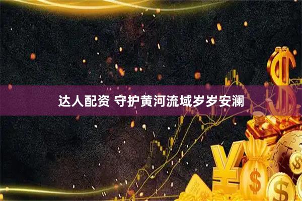 达人配资 守护黄河流域岁岁安澜