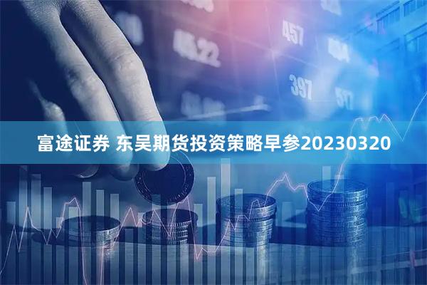 富途证券 东吴期货投资策略早参20230320
