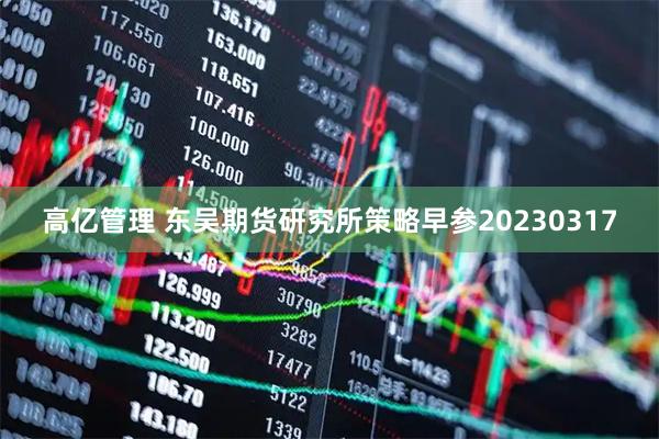 高亿管理 东吴期货研究所策略早参20230317