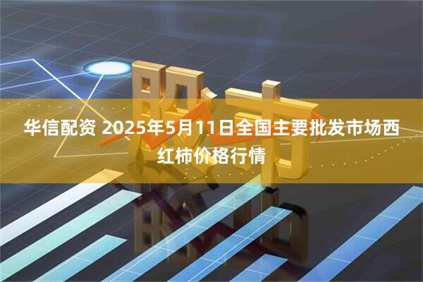 华信配资 2025年5月11日全国主要批发市场西红柿价格行情