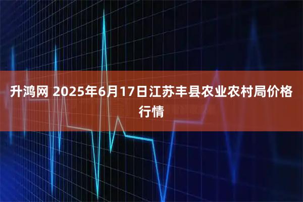 升鸿网 2025年6月17日江苏丰县农业农村局价格行情