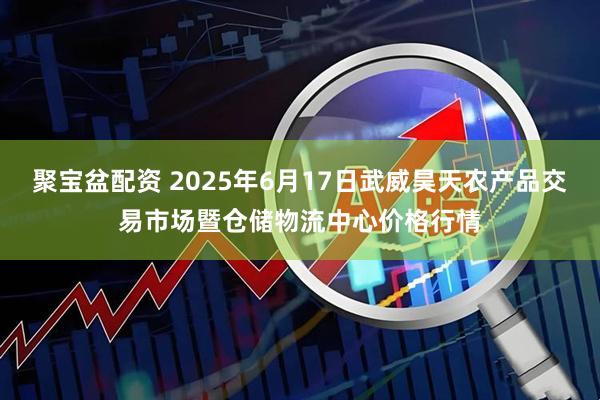 聚宝盆配资 2025年6月17日武威昊天农产品交易市场暨仓储物流中心价格行情