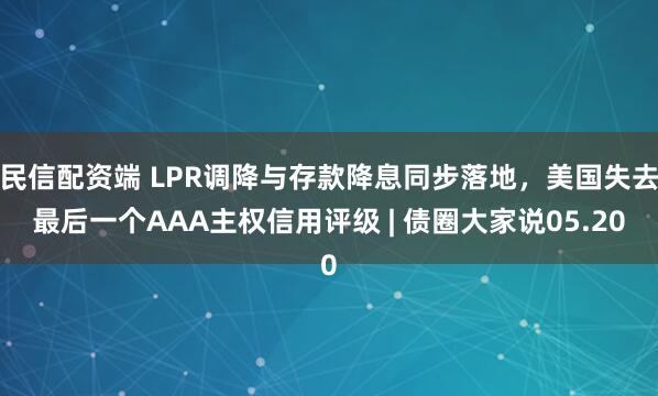 民信配资端 LPR调降与存款降息同步落地，美国失去最后一个AAA主权信用评级 | 债圈大家说05.20