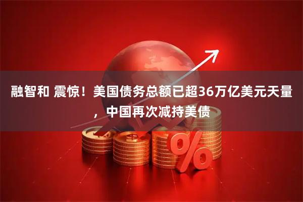 融智和 震惊！美国债务总额已超36万亿美元天量，中国再次减持美债