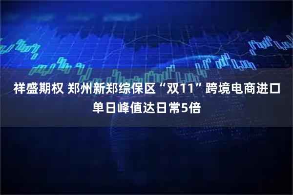 祥盛期权 郑州新郑综保区“双11”跨境电商进口单日峰值达日常5倍
