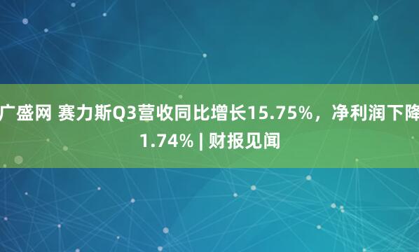 广盛网 赛力斯Q3营收同比增长15.75%，净利润下降1.74% | 财报见闻
