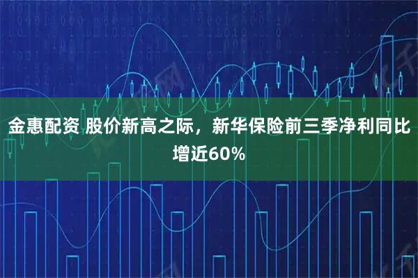 金惠配资 股价新高之际，新华保险前三季净利同比增近60%