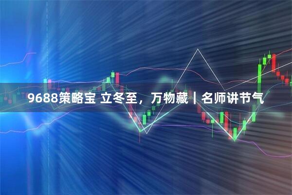 9688策略宝 立冬至，万物藏｜名师讲节气