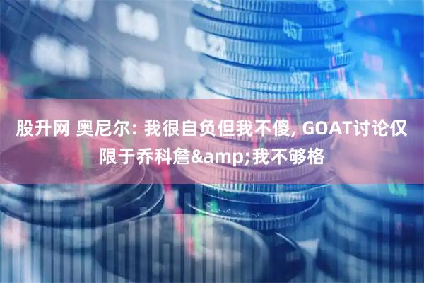 股升网 奥尼尔: 我很自负但我不傻, GOAT讨论仅限于乔科詹&我不够格