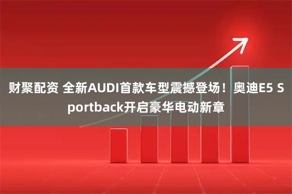 财聚配资 全新AUDI首款车型震撼登场！奥迪E5 Sportback开启豪华电动新章