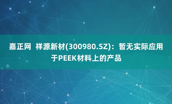 嘉正网  祥源新材(300980.SZ)：暂无实际应用于PEEK材料上的产品