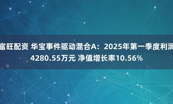 富旺配资 华宝事件驱动混合A：2025年第一季度利润4280.55万元 净值增长率10.56%