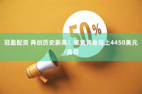 冠盈配资 再创历史新高！现货黄金站上4450美元/盎司