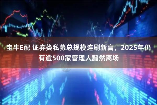 宝牛E配 证券类私募总规模连刷新高，2025年仍有逾500家管理人黯然离场