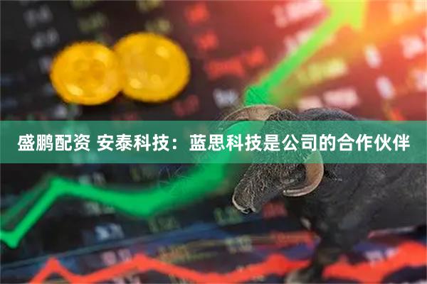 盛鹏配资 安泰科技：蓝思科技是公司的合作伙伴