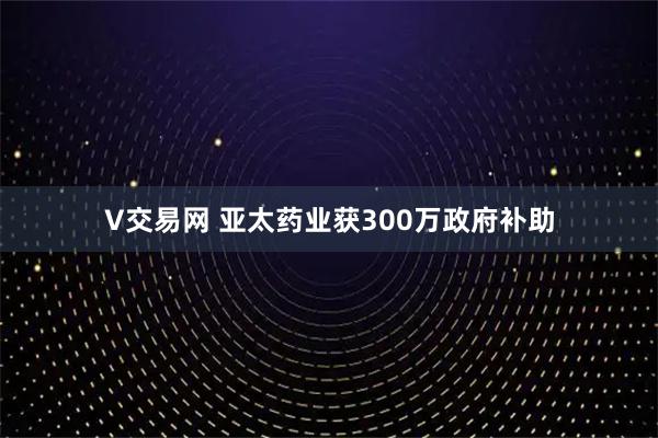 V交易网 亚太药业获300万政府补助