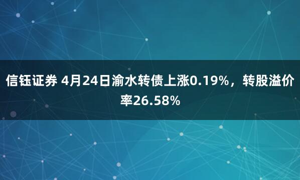 信钰证券 4月24日渝水转债上涨0.19%,转股溢价率26.58%