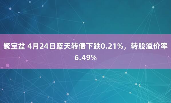 聚宝盆 4月24日蓝天转债下跌0.21%,转股溢价率6.49%