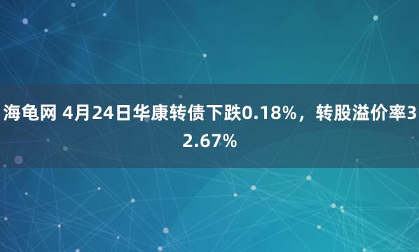 海龟网 4月24日华康转债下跌0.18%，转股溢价率32.67%