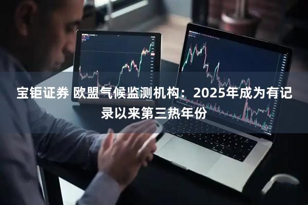宝钜证券 欧盟气候监测机构：2025年成为有记录以来第三热年份