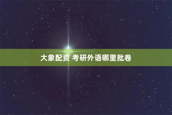 大象配资 考研外语哪里批卷