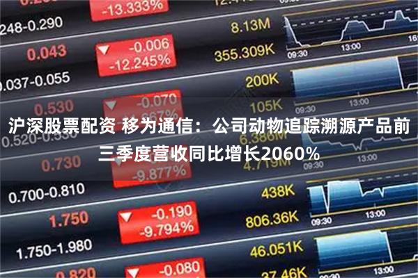沪深股票配资 移为通信：公司动物追踪溯源产品前三季度营收同比增长2060%