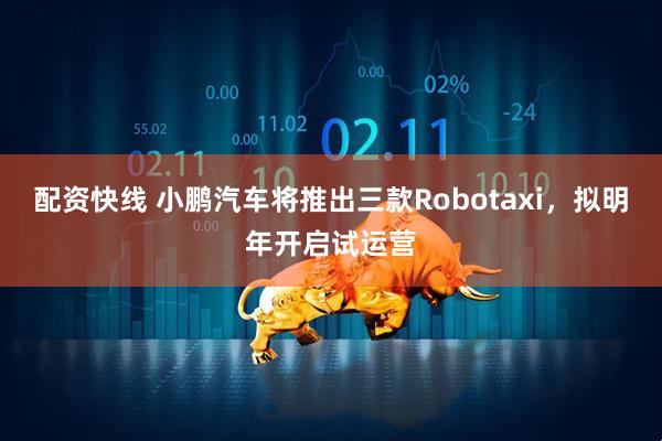 配资快线 小鹏汽车将推出三款Robotaxi，拟明年开启试运营