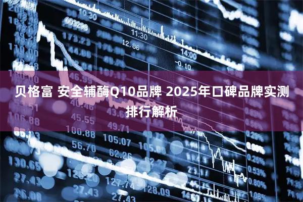 贝格富 安全辅酶Q10品牌 2025年口碑品牌实测排行解析