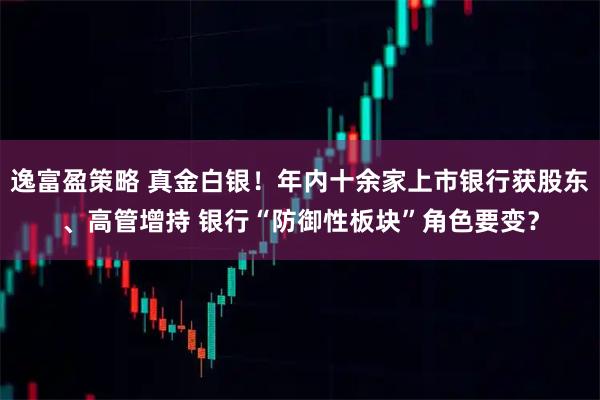 逸富盈策略 真金白银！年内十余家上市银行获股东、高管增持 银行“防御性板块”角色要变？