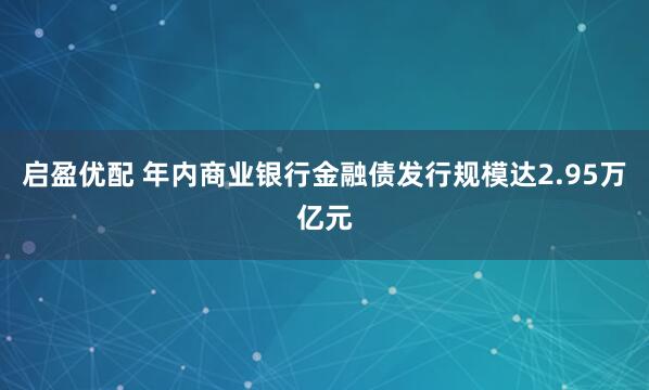 启盈优配 年内商业银行金融债发行规模达2.95万亿元