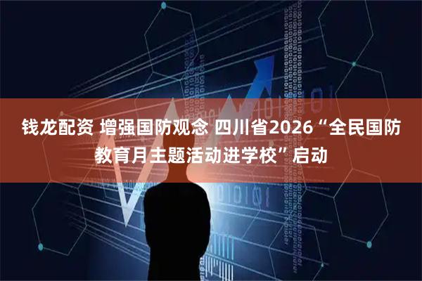 钱龙配资 增强国防观念 四川省2026“全民国防教育月主题活动进学校”启动