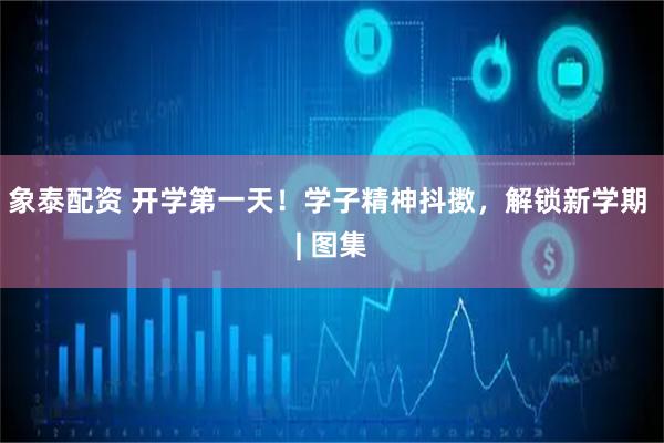 象泰配资 开学第一天！学子精神抖擞，解锁新学期 | 图集